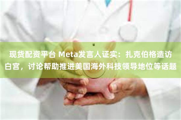 现货配资平台 Meta发言人证实：扎克伯格造访白宫，讨论帮助推进美国海外科技领导地位等话题