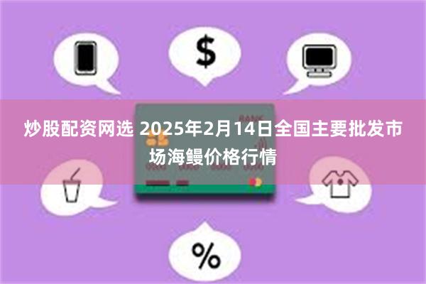 炒股配资网选 2025年2月14日全国主要批发市场海鳗价格行情