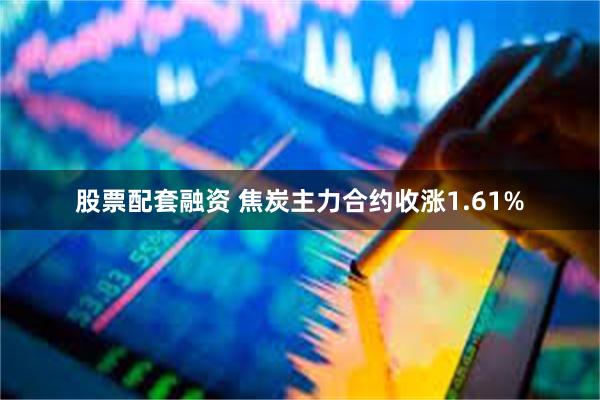 股票配套融资 焦炭主力合约收涨1.61%