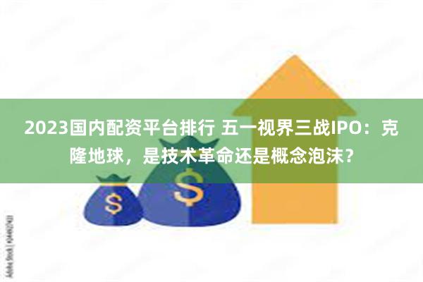 2023国内配资平台排行 五一视界三战IPO：克隆地球，是技术革命还是概念泡沫？