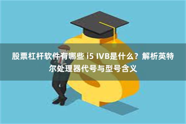 股票杠杆软件有哪些 i5 IVB是什么？解析英特尔处理器代号与型号含义