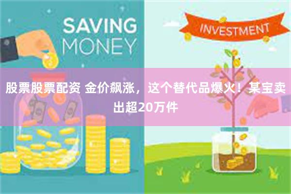 股票股票配资 金价飙涨，这个替代品爆火！某宝卖出超20万件