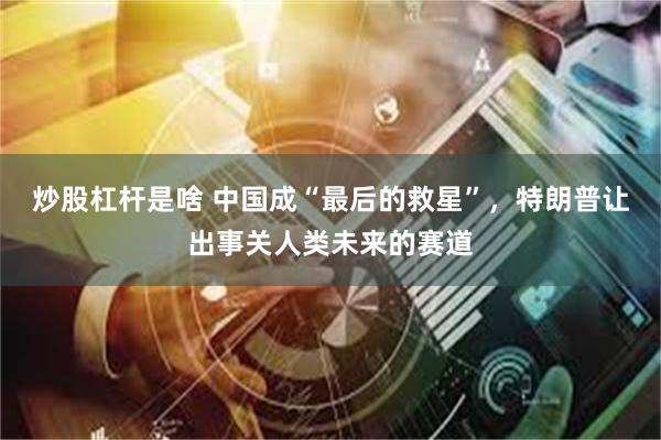 炒股杠杆是啥 中国成“最后的救星”，特朗普让出事关人类未来的赛道
