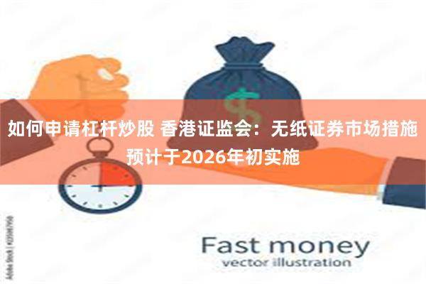 如何申请杠杆炒股 香港证监会：无纸证券市场措施预计于2026年初实施